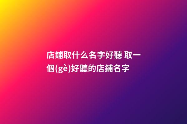 店鋪取什么名字好聽 取一個(gè)好聽的店鋪名字-第1張-店鋪起名-玄機(jī)派